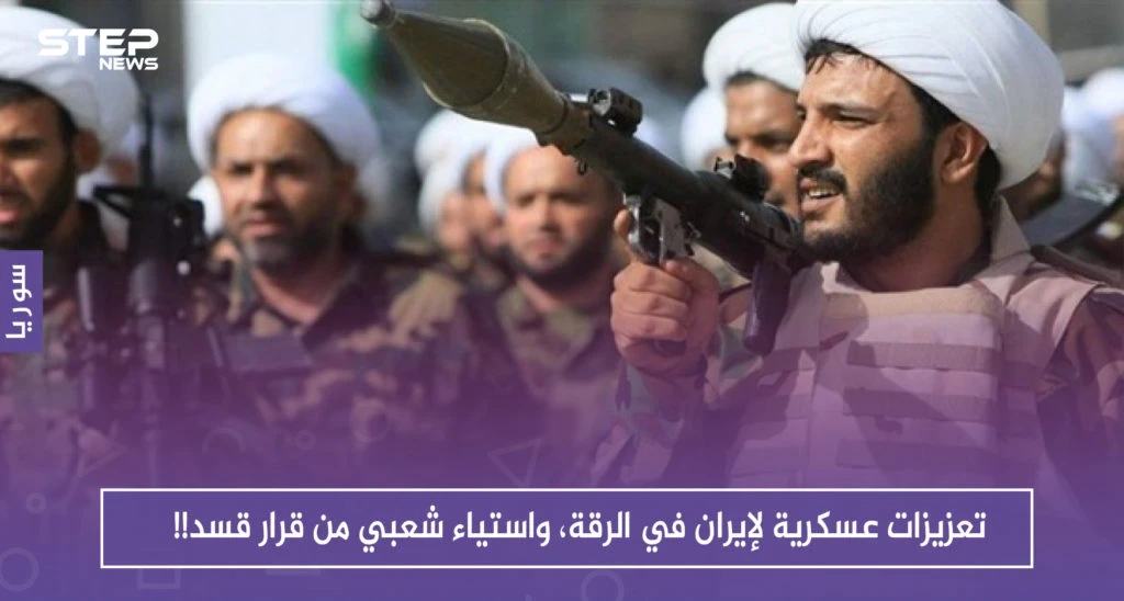تعزيزات عسكرية لإيران في الرقة، واستياء شعبي من قرار قسد!!