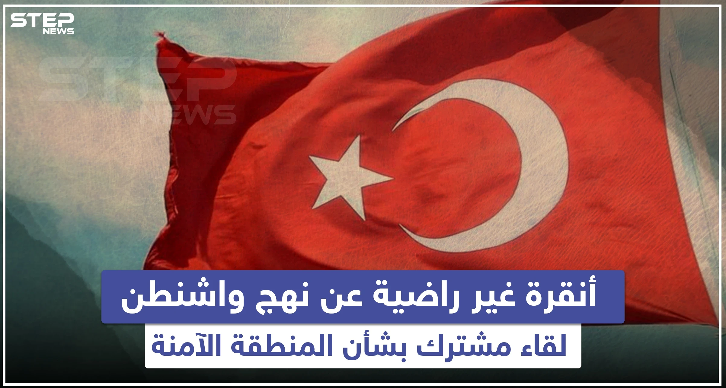 أنقرة غير راضية عن نهج واشنطن ولقاء مشترك بشأن المنطقة الآمنة