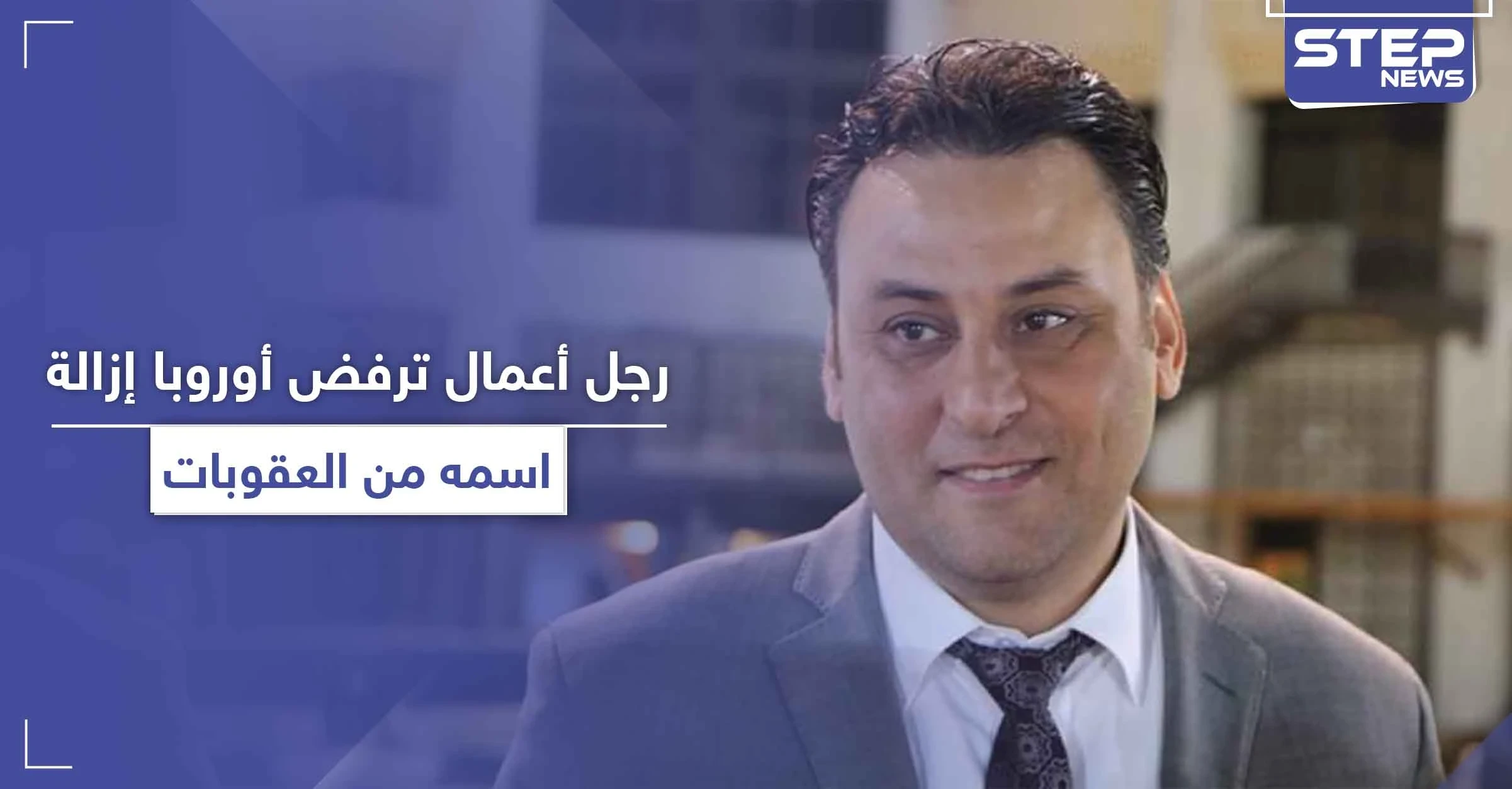 رجل أعمال يصف المعارضين وأوروبا بدواعش الداخل والخارج بعد رفض المحاكم الدولية إزالة اسمه من العقوبات