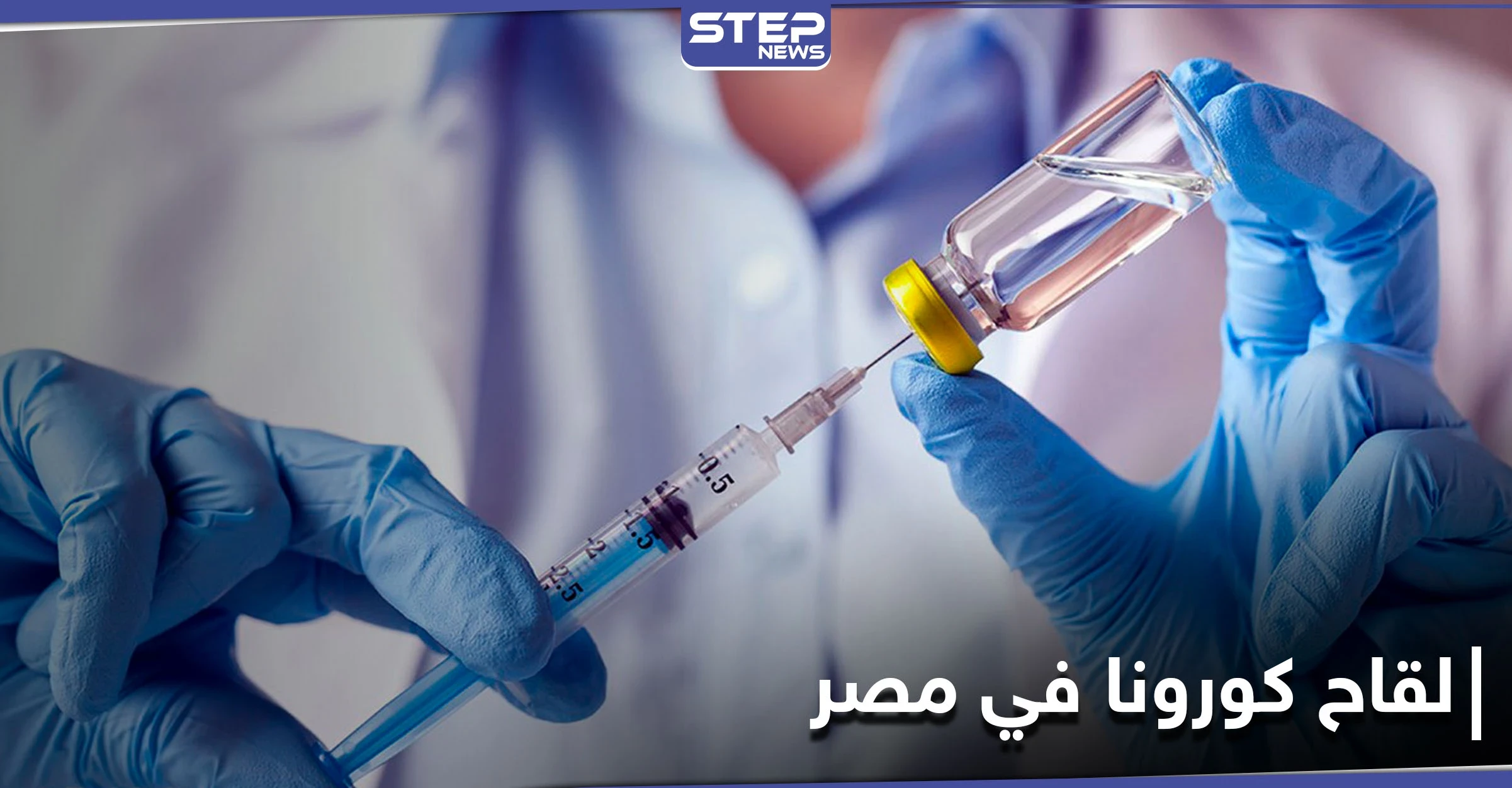 الأطباء أولاً .. مصر تعلن خطة توزيع لقاح كورونا على البلاد