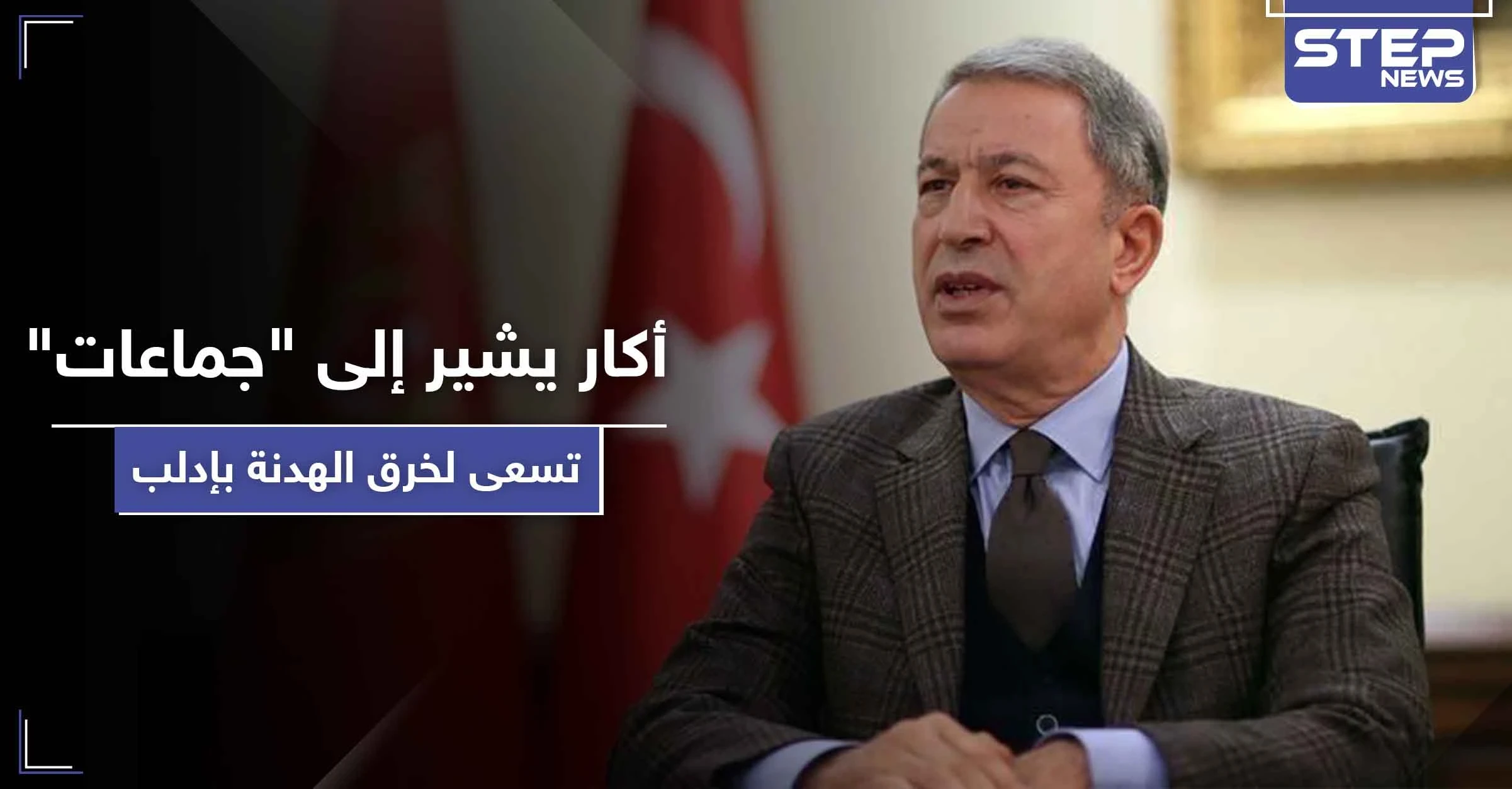 وزير الدفاع التركي يشير إلى "جماعات متطرفة" تسعى لخرق اتفاق إدلب