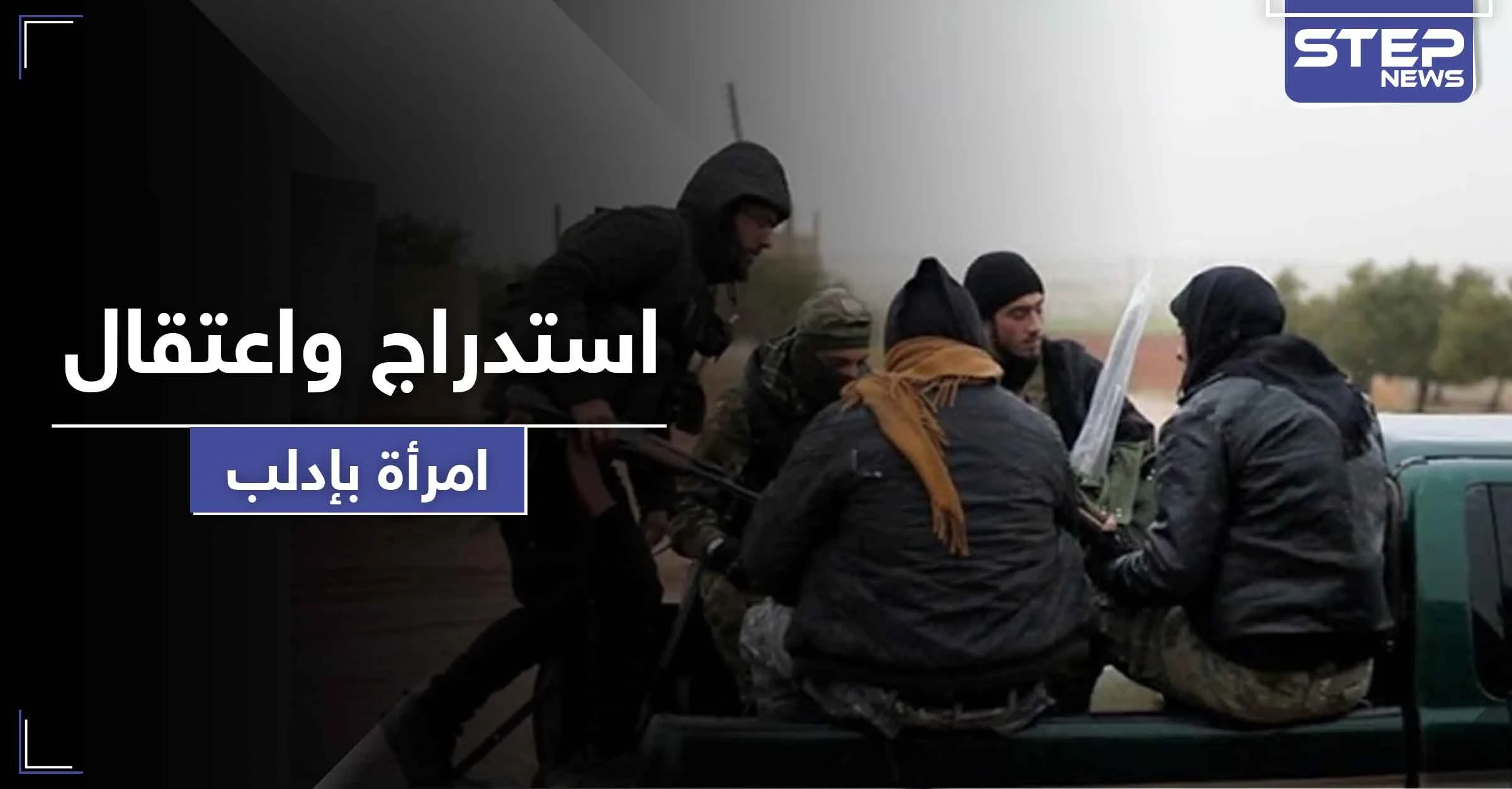 استدرجوها لاستلام مساعدات.. " تحرير الشام " تعتقل امرأة وتحقق معها بعد خداعها
