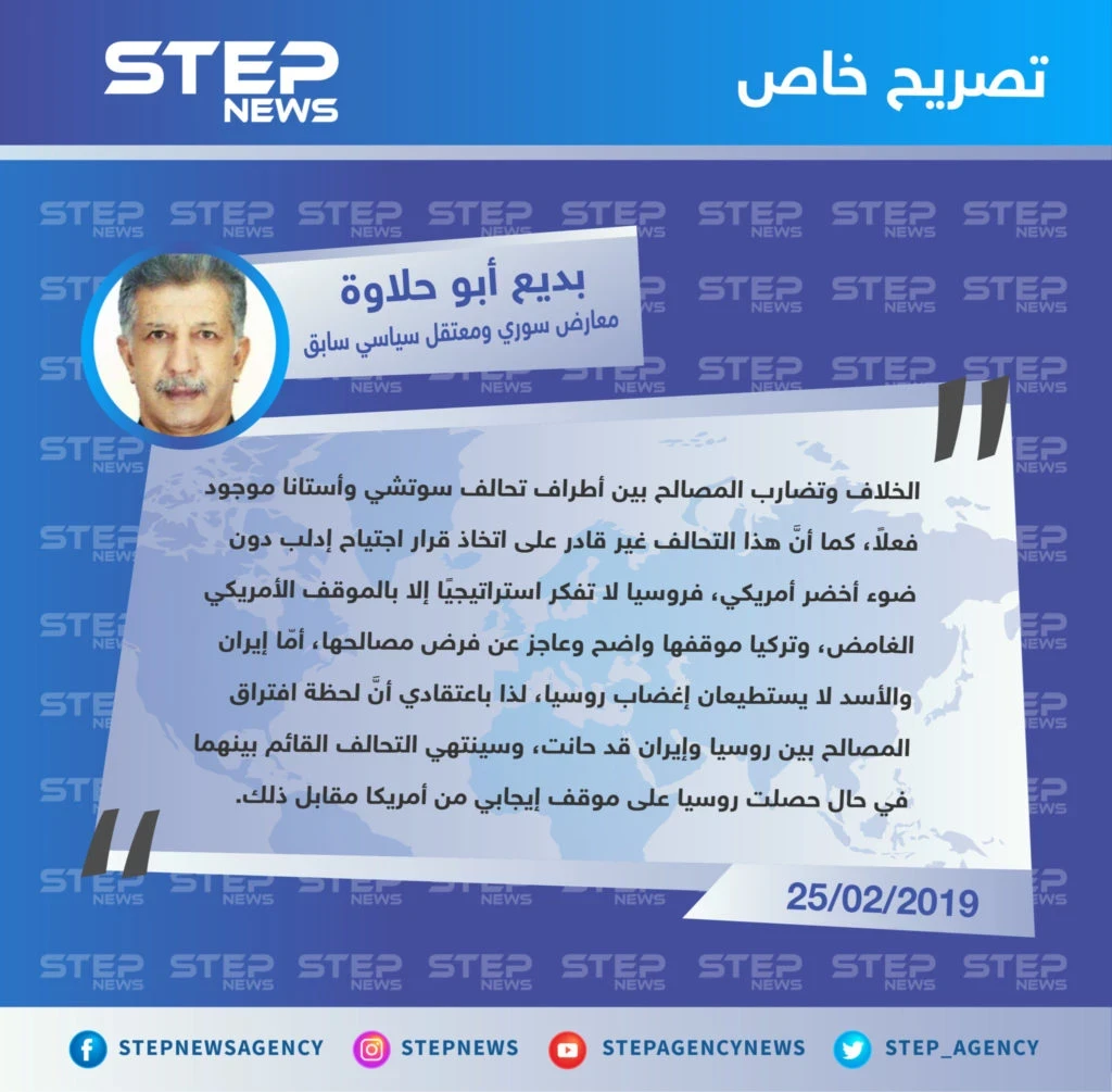 "بديع أبو حلاوة" معارض سوري ومعتقل سياسي سابق في تصريح خاص  لـ "ستيب : الخلاف بين أطراف تحالف سوتشي وأستانا موجود فعلاً، ولحظة افتراق المصالح بين روسيا وإيران قد حانت .