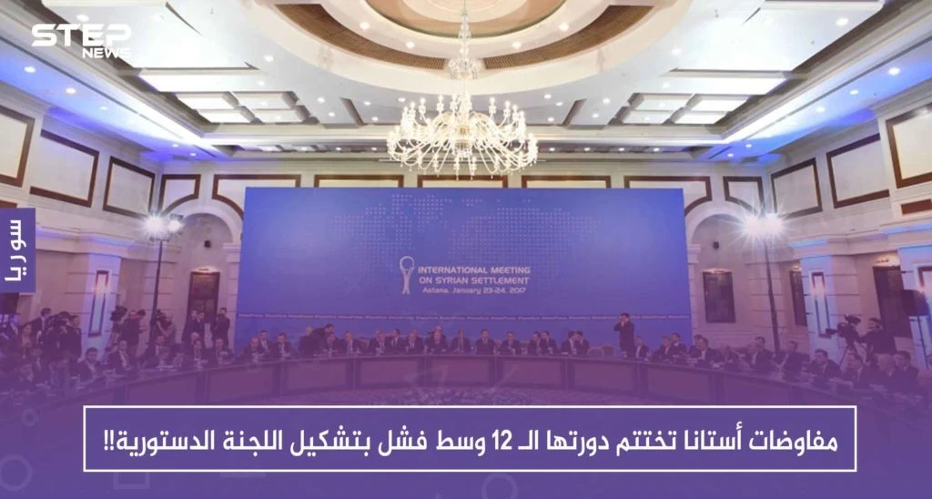 مفاوضات أستانا تختتم دورتها الـ 12 وسط فشل بتشكيل اللجنة الدستورية!!