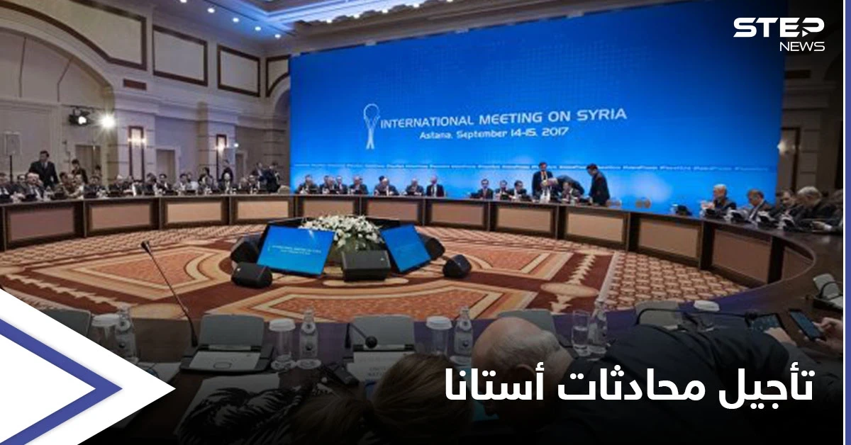 إرجاء جولة محادثات أستانا القادمة إلى موعد جديد والقائمون عليها يوضحون "أسباب" تأجيلها
