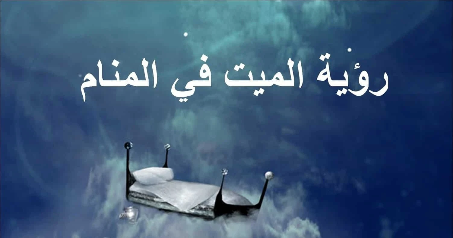 ما هو تفسير حلم الميت في المنام بكل الحالات والأوضاع