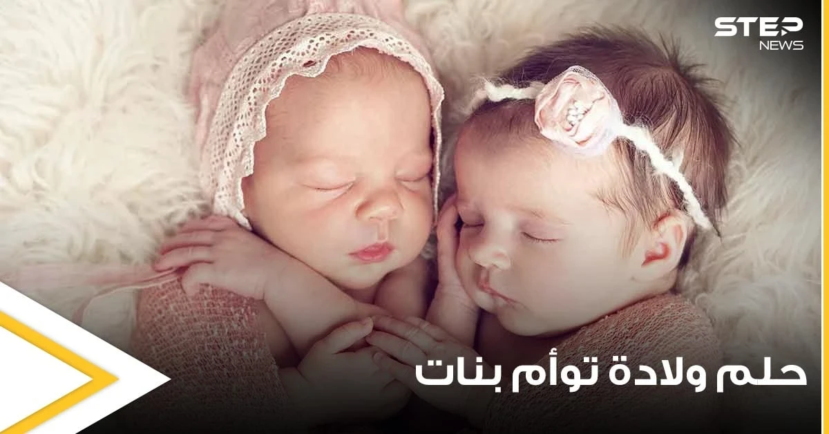 تفسير حلم ولادة توأم بنات بجميع الدلالات وعند جميع المفسرين