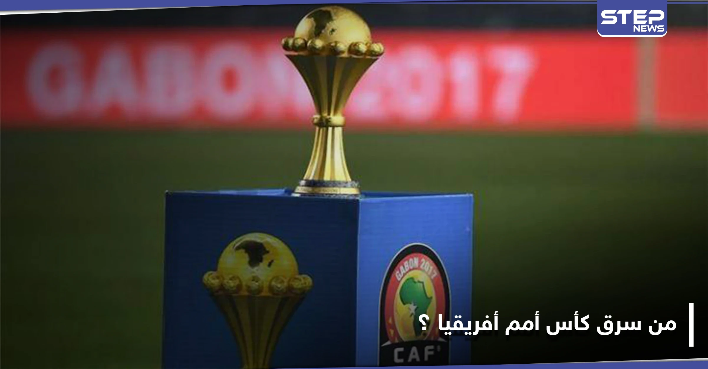 الكشف عن تفاصيل جديدة حول سرقة كأس أمم أفريقيا في مصر