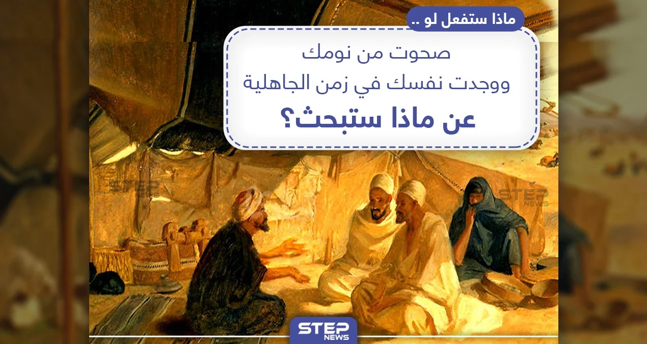 عن ماذا ستبحث لو صحوت من نومك ووجدت نفسك في زمن الجاهلية؟