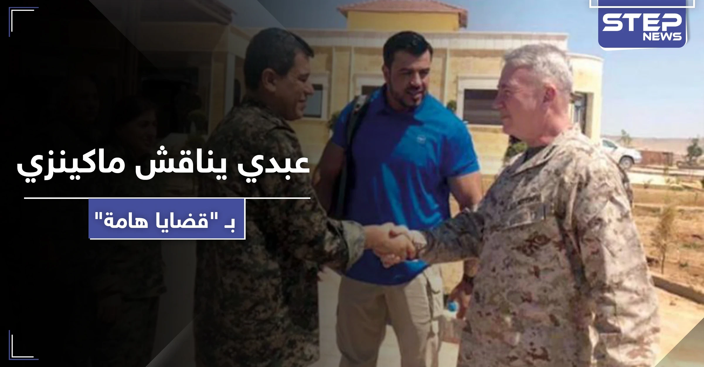 مظلوم عبدي قائد ميليشيا "قسد" يستضيف الجنرال ماكينزي ويناقش معه قضايا هامة