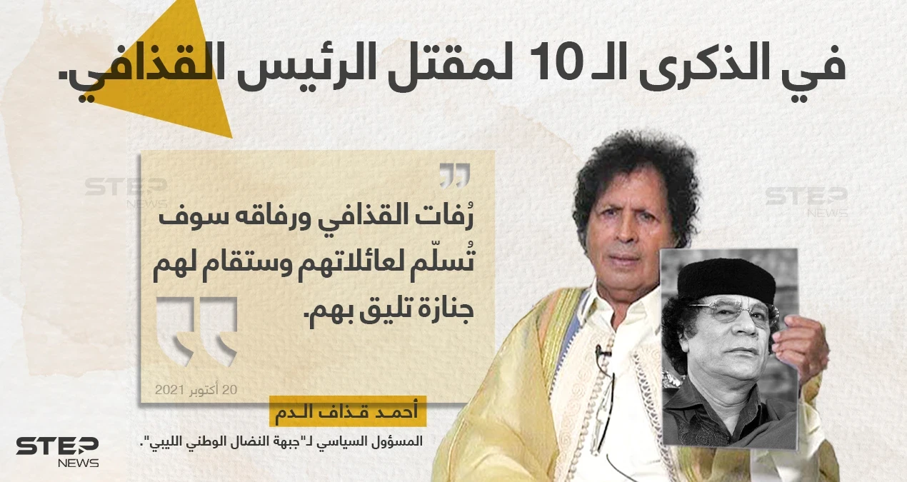 أكد المسؤول السياسي لجبهة النضال الوطني الليبي، أحمد قذاف الدم "ابن عم الرئيس الراحل معمر القذافي" أن رفات الرئيس الليبي الراحل ورفاقه الذين قتلوا في مثل هذا اليوم قبل 10 أعوام ستعود إلى أهله بالتأكيد، وستقام لهم جنازة تليق بهم، دون أن يذكر موعدا محدداً